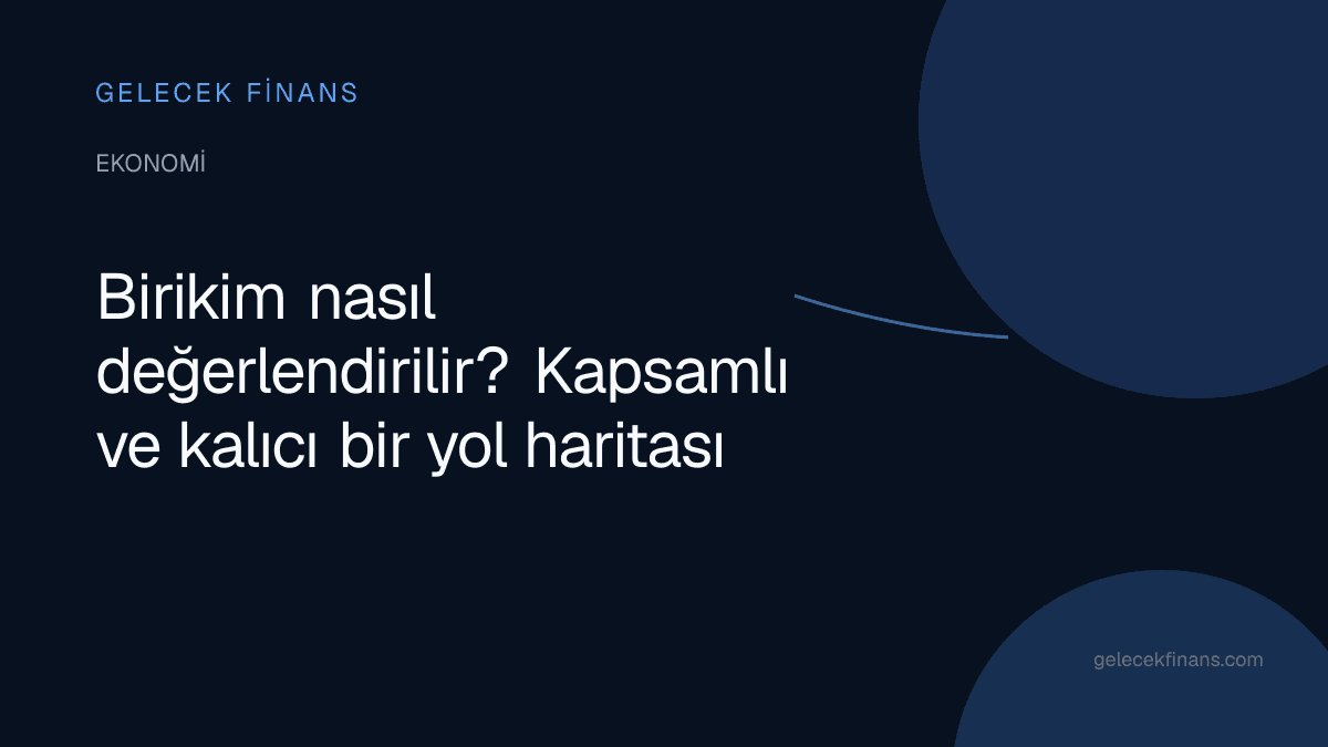 Birikim nasıl değerlendirilir? Kapsamlı ve kalıcı bir yol haritası